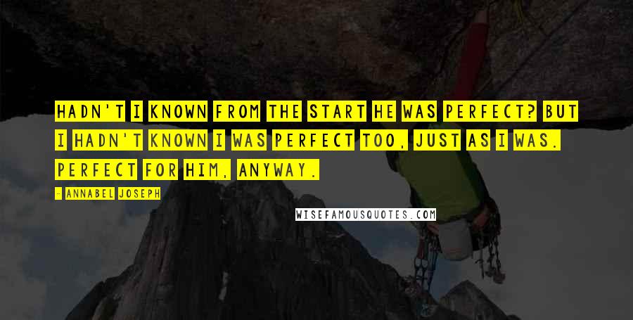 Annabel Joseph Quotes: Hadn't I known from the start he was perfect? But I hadn't known I was perfect too, just as I was. Perfect for him, anyway.