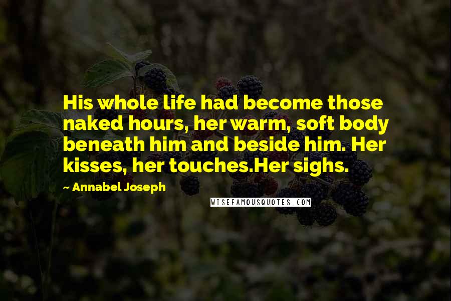 Annabel Joseph Quotes: His whole life had become those naked hours, her warm, soft body beneath him and beside him. Her kisses, her touches.Her sighs.