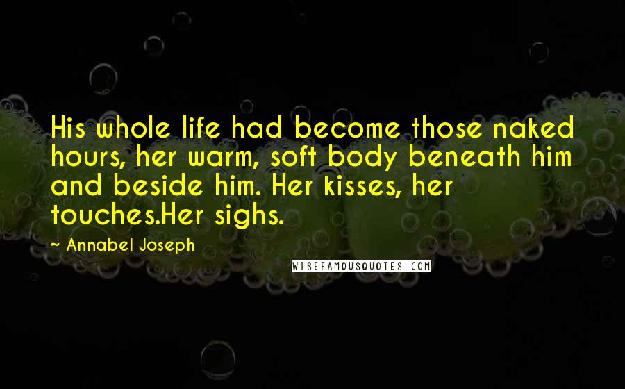 Annabel Joseph Quotes: His whole life had become those naked hours, her warm, soft body beneath him and beside him. Her kisses, her touches.Her sighs.