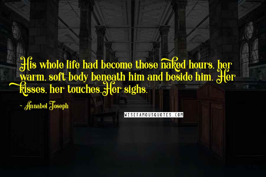 Annabel Joseph Quotes: His whole life had become those naked hours, her warm, soft body beneath him and beside him. Her kisses, her touches.Her sighs.