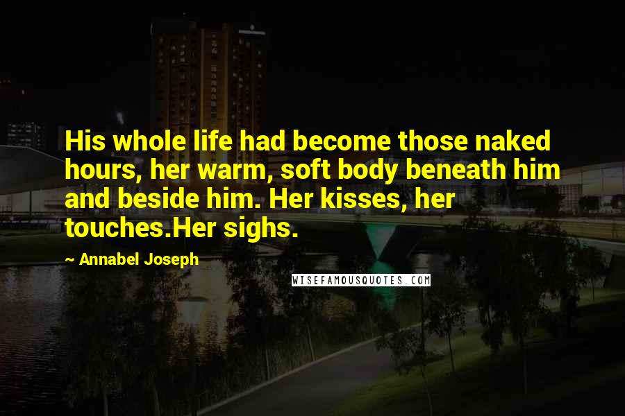 Annabel Joseph Quotes: His whole life had become those naked hours, her warm, soft body beneath him and beside him. Her kisses, her touches.Her sighs.