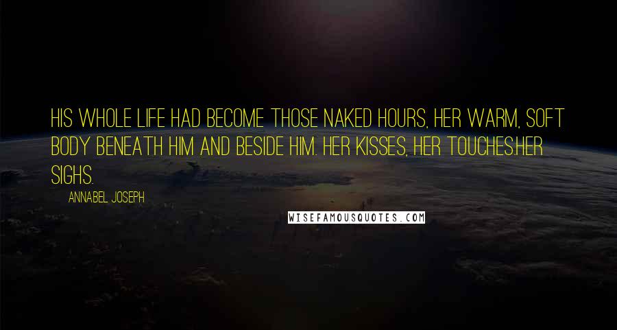 Annabel Joseph Quotes: His whole life had become those naked hours, her warm, soft body beneath him and beside him. Her kisses, her touches.Her sighs.