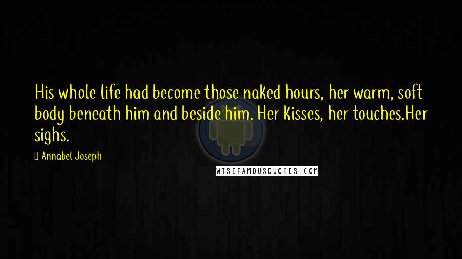 Annabel Joseph Quotes: His whole life had become those naked hours, her warm, soft body beneath him and beside him. Her kisses, her touches.Her sighs.