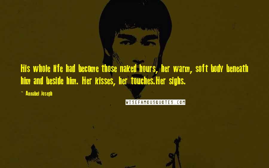 Annabel Joseph Quotes: His whole life had become those naked hours, her warm, soft body beneath him and beside him. Her kisses, her touches.Her sighs.