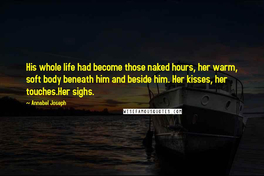Annabel Joseph Quotes: His whole life had become those naked hours, her warm, soft body beneath him and beside him. Her kisses, her touches.Her sighs.