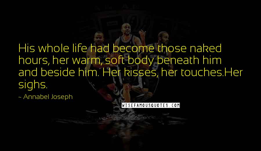 Annabel Joseph Quotes: His whole life had become those naked hours, her warm, soft body beneath him and beside him. Her kisses, her touches.Her sighs.