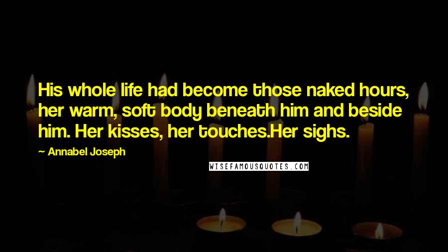 Annabel Joseph Quotes: His whole life had become those naked hours, her warm, soft body beneath him and beside him. Her kisses, her touches.Her sighs.