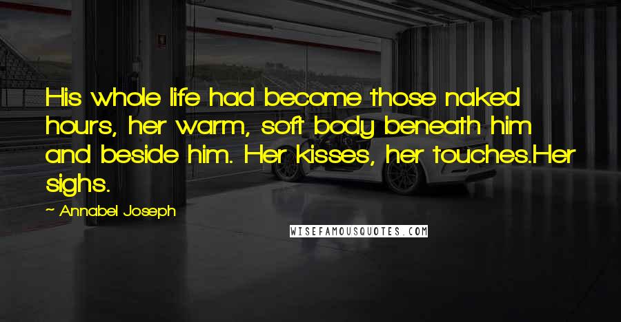 Annabel Joseph Quotes: His whole life had become those naked hours, her warm, soft body beneath him and beside him. Her kisses, her touches.Her sighs.