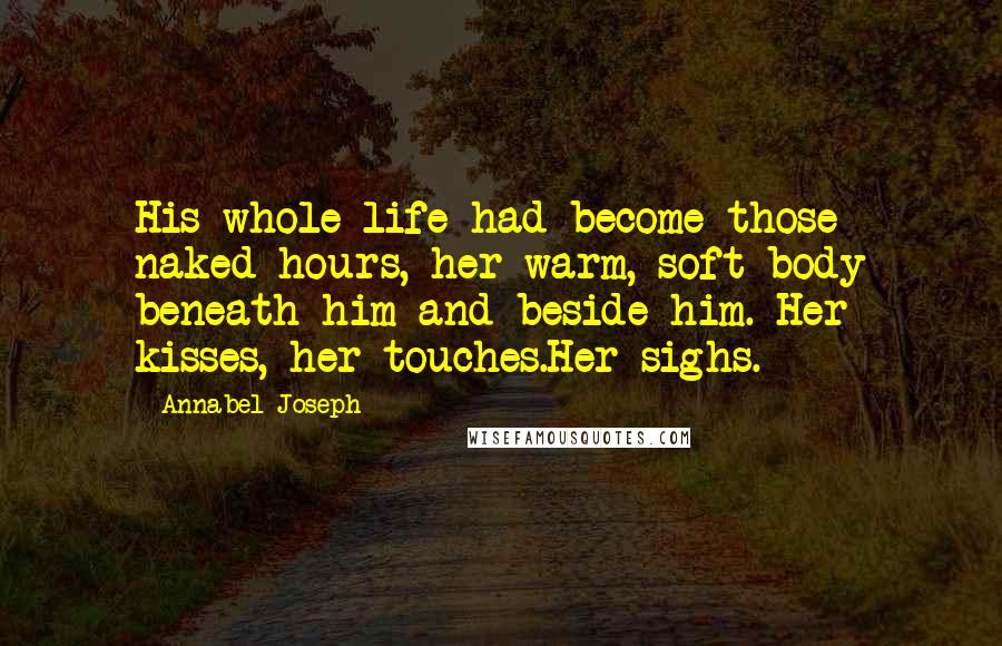 Annabel Joseph Quotes: His whole life had become those naked hours, her warm, soft body beneath him and beside him. Her kisses, her touches.Her sighs.