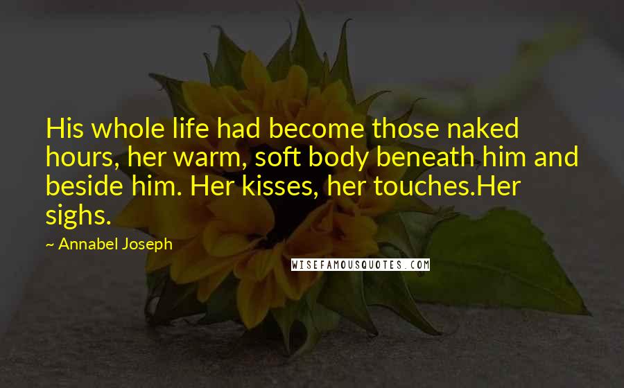 Annabel Joseph Quotes: His whole life had become those naked hours, her warm, soft body beneath him and beside him. Her kisses, her touches.Her sighs.