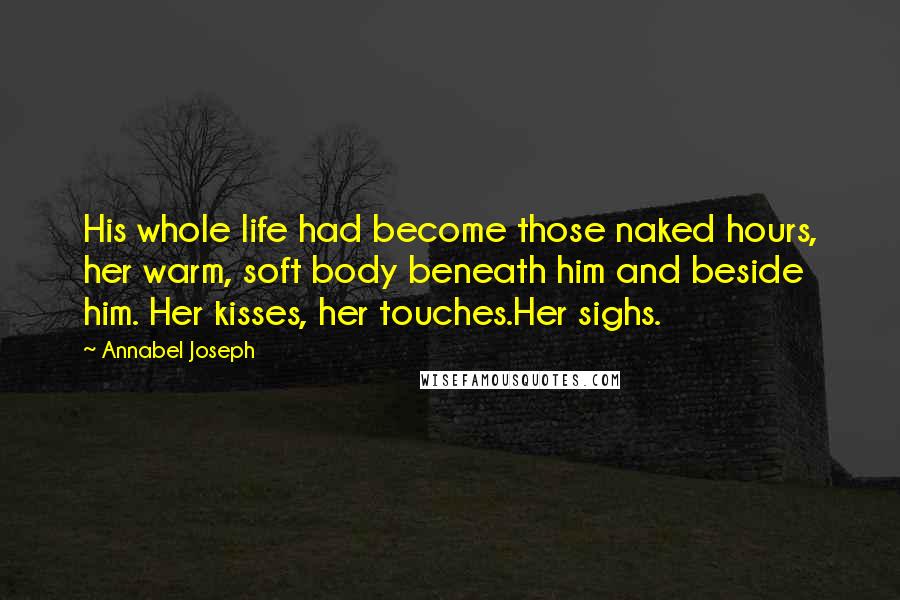 Annabel Joseph Quotes: His whole life had become those naked hours, her warm, soft body beneath him and beside him. Her kisses, her touches.Her sighs.