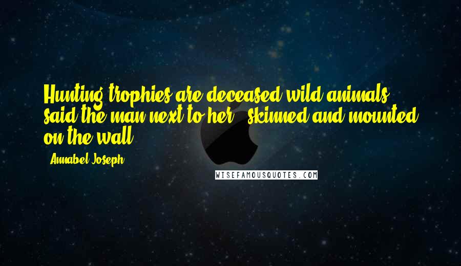 Annabel Joseph Quotes: Hunting trophies are deceased wild animals," said the man next to her, "skinned and mounted on the wall.