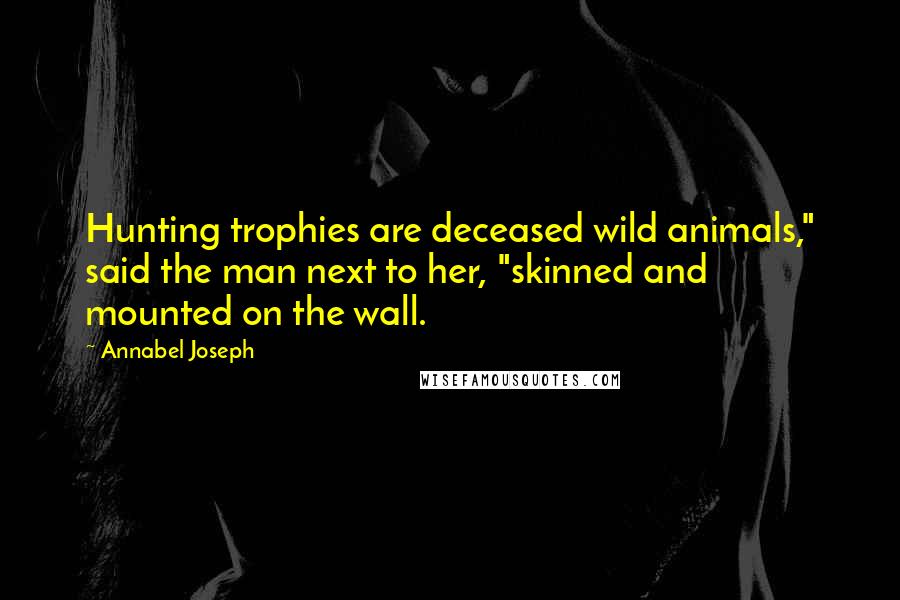 Annabel Joseph Quotes: Hunting trophies are deceased wild animals," said the man next to her, "skinned and mounted on the wall.