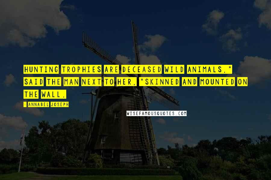 Annabel Joseph Quotes: Hunting trophies are deceased wild animals," said the man next to her, "skinned and mounted on the wall.