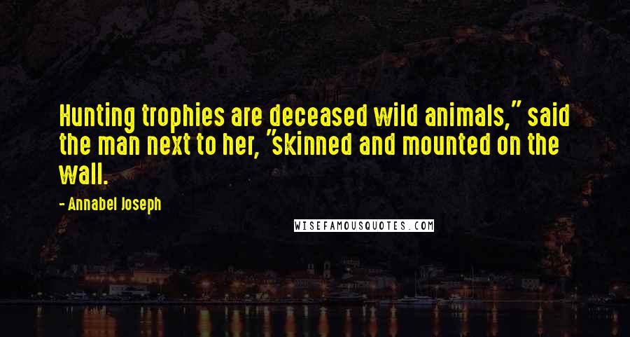 Annabel Joseph Quotes: Hunting trophies are deceased wild animals," said the man next to her, "skinned and mounted on the wall.