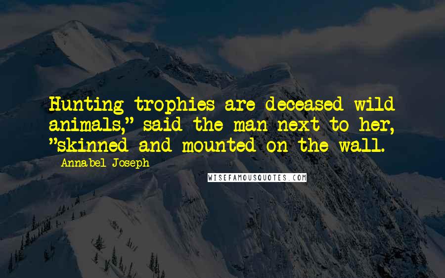 Annabel Joseph Quotes: Hunting trophies are deceased wild animals," said the man next to her, "skinned and mounted on the wall.