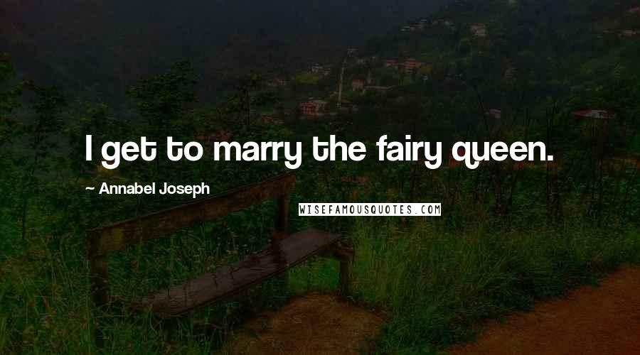 Annabel Joseph Quotes: I get to marry the fairy queen.