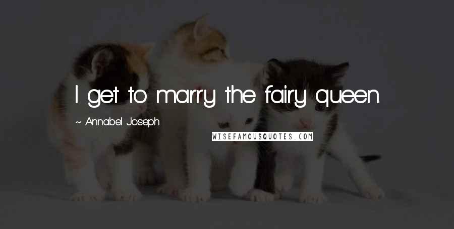 Annabel Joseph Quotes: I get to marry the fairy queen.