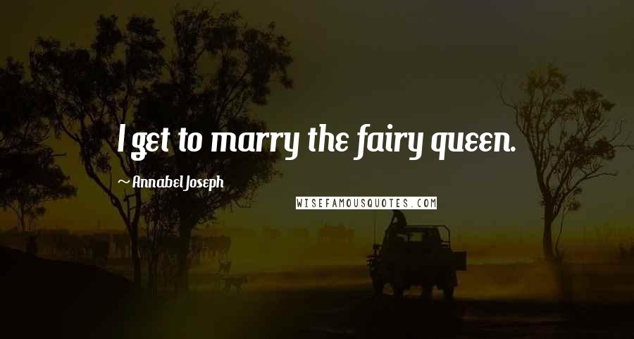 Annabel Joseph Quotes: I get to marry the fairy queen.