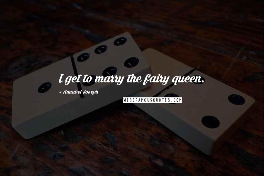 Annabel Joseph Quotes: I get to marry the fairy queen.