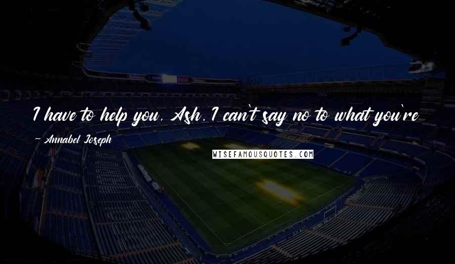 Annabel Joseph Quotes: I have to help you, Ash. I can't say no to what you're asking, but I'm afraid I'll hurt you in this process. I won't mean to, but I will.