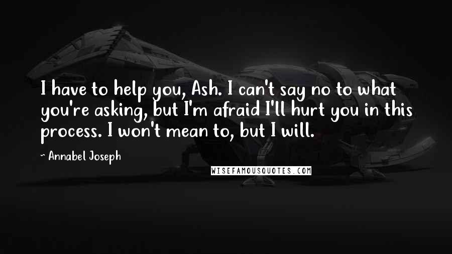 Annabel Joseph Quotes: I have to help you, Ash. I can't say no to what you're asking, but I'm afraid I'll hurt you in this process. I won't mean to, but I will.