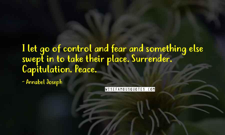 Annabel Joseph Quotes: I let go of control and fear and something else swept in to take their place. Surrender. Capitulation. Peace.