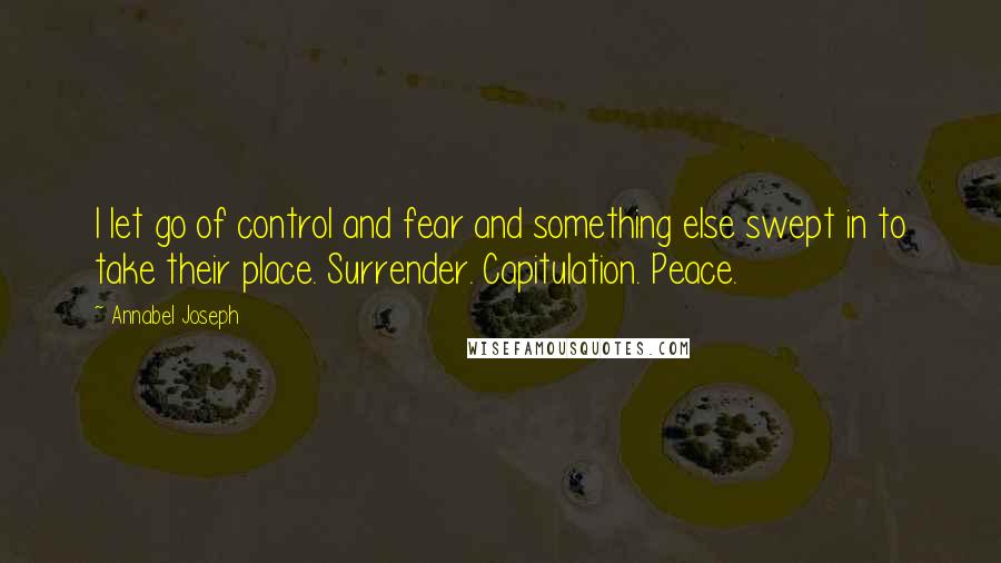 Annabel Joseph Quotes: I let go of control and fear and something else swept in to take their place. Surrender. Capitulation. Peace.