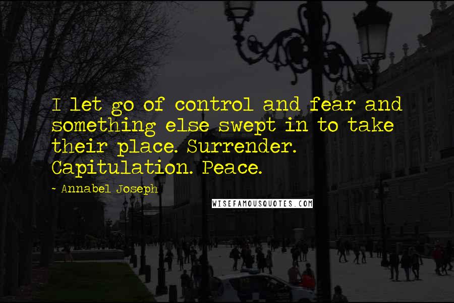 Annabel Joseph Quotes: I let go of control and fear and something else swept in to take their place. Surrender. Capitulation. Peace.