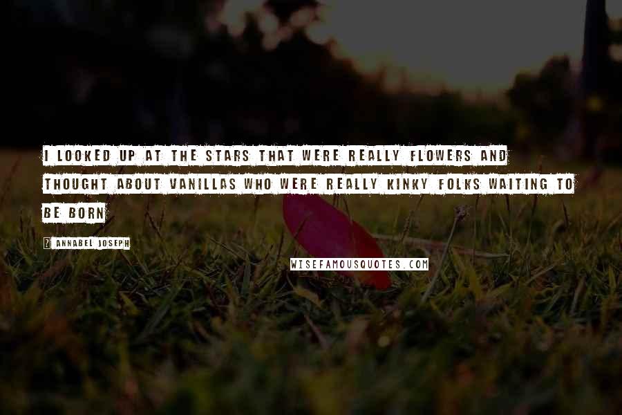 Annabel Joseph Quotes: I looked up at the stars that were really flowers and thought about vanillas who were really kinky folks waiting to be born