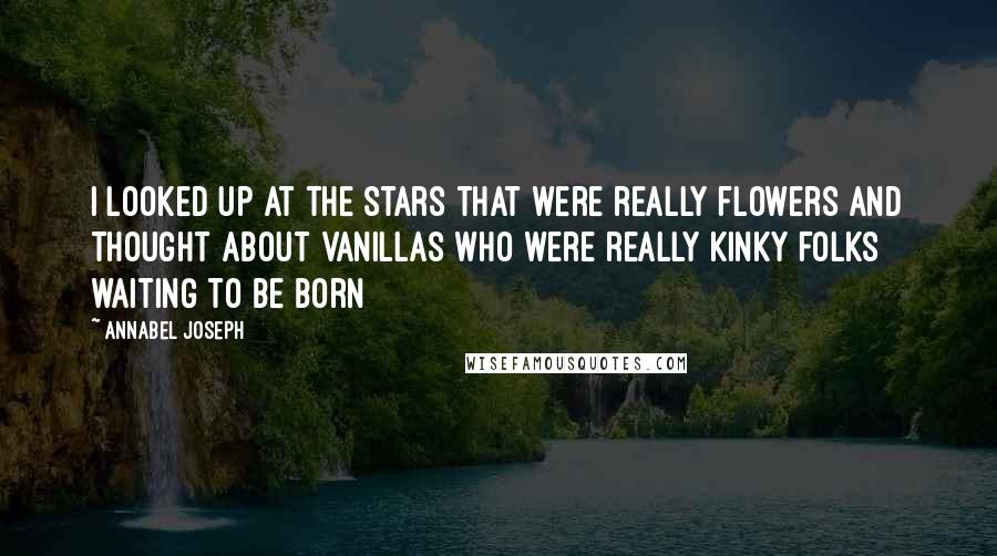 Annabel Joseph Quotes: I looked up at the stars that were really flowers and thought about vanillas who were really kinky folks waiting to be born