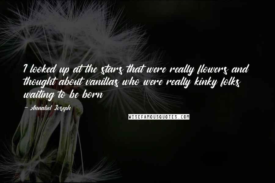 Annabel Joseph Quotes: I looked up at the stars that were really flowers and thought about vanillas who were really kinky folks waiting to be born