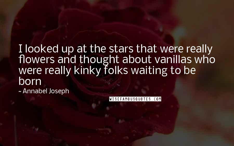 Annabel Joseph Quotes: I looked up at the stars that were really flowers and thought about vanillas who were really kinky folks waiting to be born