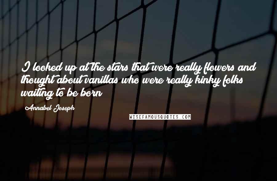 Annabel Joseph Quotes: I looked up at the stars that were really flowers and thought about vanillas who were really kinky folks waiting to be born