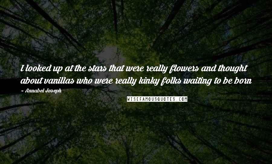 Annabel Joseph Quotes: I looked up at the stars that were really flowers and thought about vanillas who were really kinky folks waiting to be born