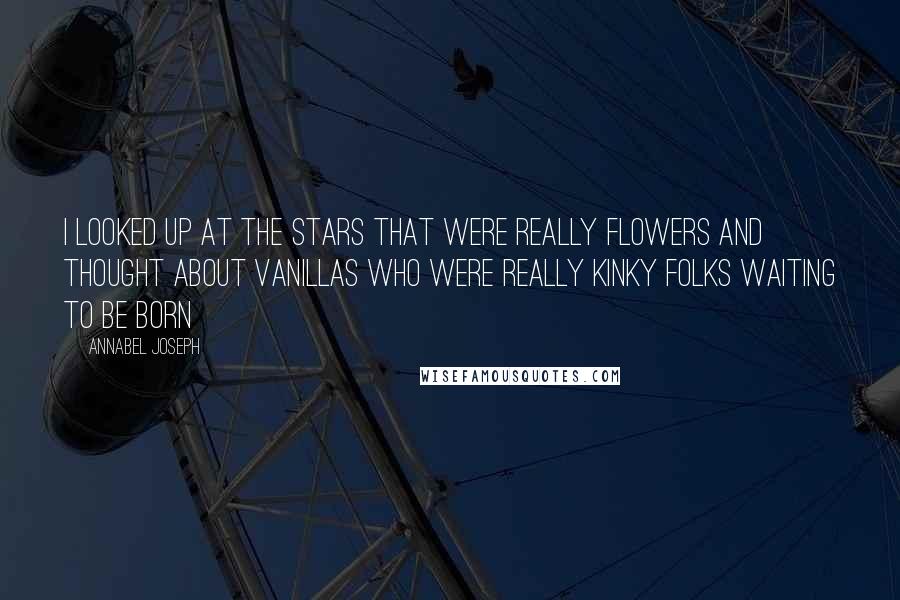 Annabel Joseph Quotes: I looked up at the stars that were really flowers and thought about vanillas who were really kinky folks waiting to be born