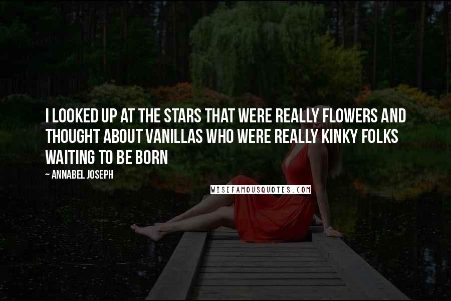 Annabel Joseph Quotes: I looked up at the stars that were really flowers and thought about vanillas who were really kinky folks waiting to be born