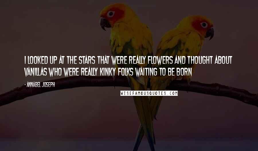 Annabel Joseph Quotes: I looked up at the stars that were really flowers and thought about vanillas who were really kinky folks waiting to be born