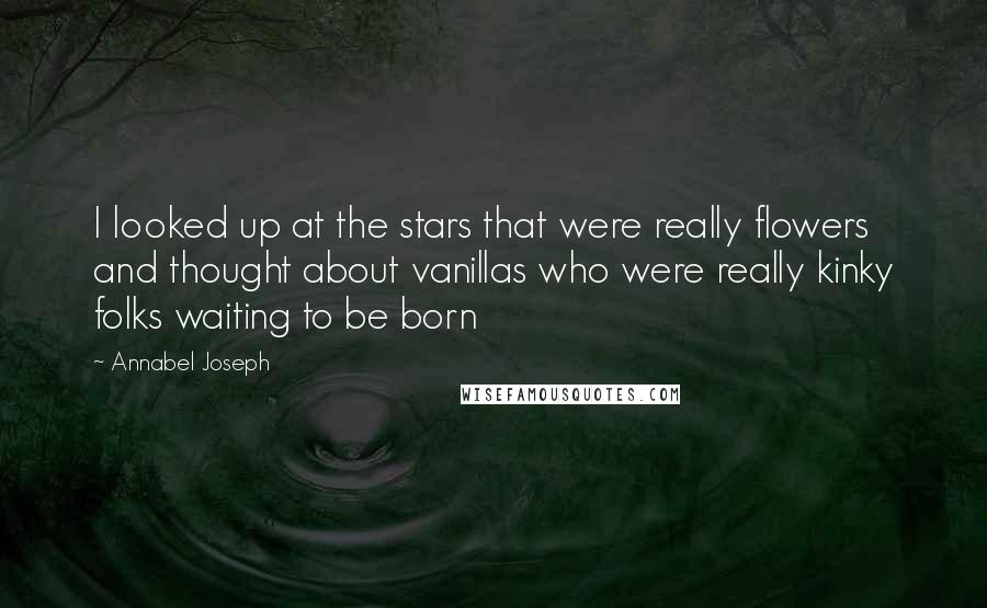 Annabel Joseph Quotes: I looked up at the stars that were really flowers and thought about vanillas who were really kinky folks waiting to be born