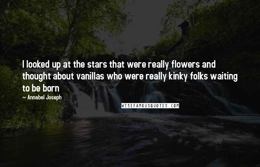 Annabel Joseph Quotes: I looked up at the stars that were really flowers and thought about vanillas who were really kinky folks waiting to be born