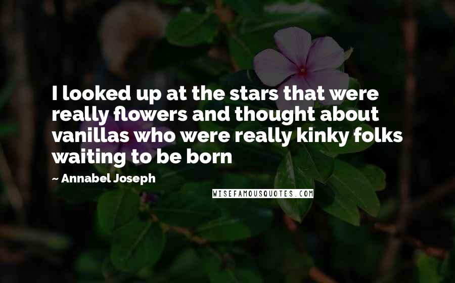 Annabel Joseph Quotes: I looked up at the stars that were really flowers and thought about vanillas who were really kinky folks waiting to be born