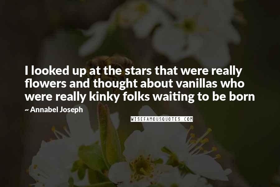 Annabel Joseph Quotes: I looked up at the stars that were really flowers and thought about vanillas who were really kinky folks waiting to be born