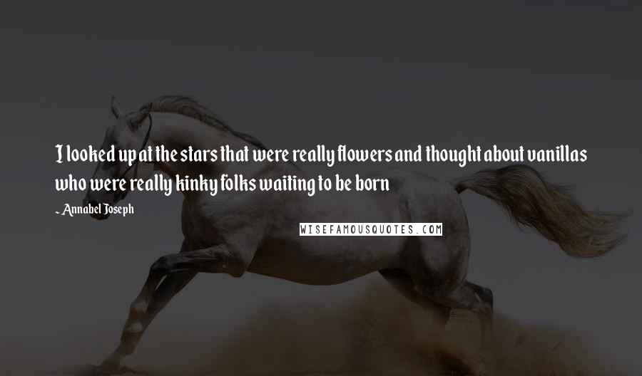 Annabel Joseph Quotes: I looked up at the stars that were really flowers and thought about vanillas who were really kinky folks waiting to be born