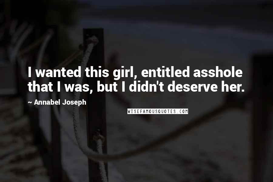 Annabel Joseph Quotes: I wanted this girl, entitled asshole that I was, but I didn't deserve her.