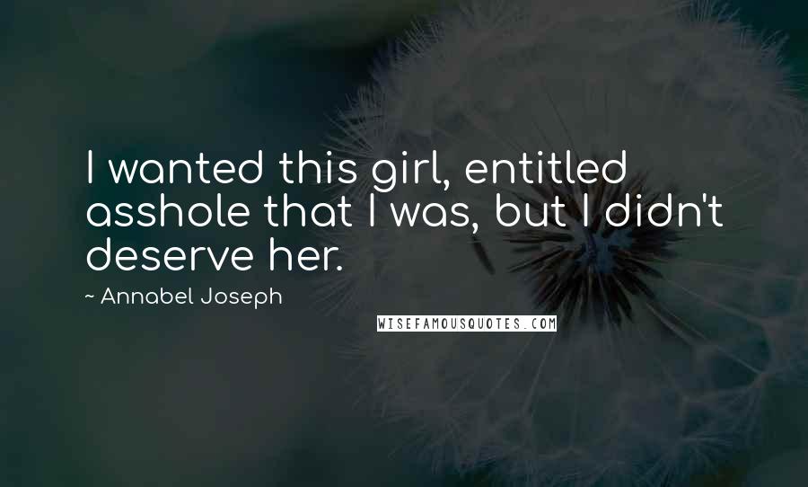 Annabel Joseph Quotes: I wanted this girl, entitled asshole that I was, but I didn't deserve her.