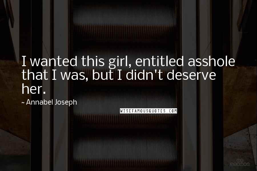 Annabel Joseph Quotes: I wanted this girl, entitled asshole that I was, but I didn't deserve her.
