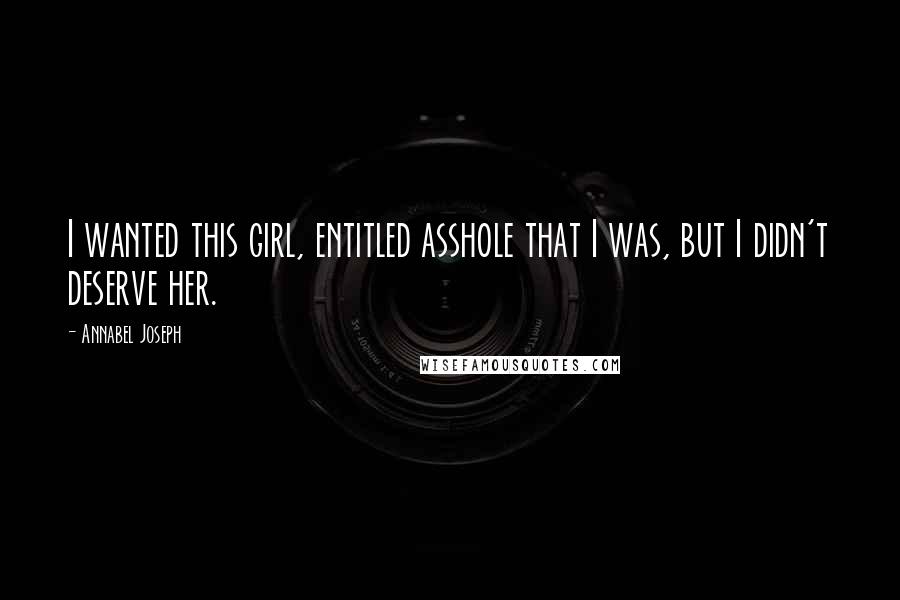 Annabel Joseph Quotes: I wanted this girl, entitled asshole that I was, but I didn't deserve her.