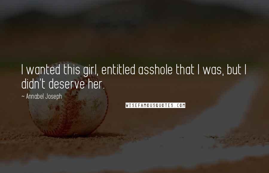 Annabel Joseph Quotes: I wanted this girl, entitled asshole that I was, but I didn't deserve her.