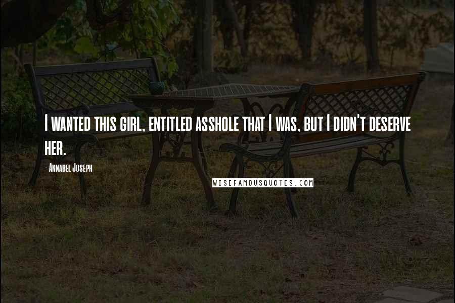 Annabel Joseph Quotes: I wanted this girl, entitled asshole that I was, but I didn't deserve her.