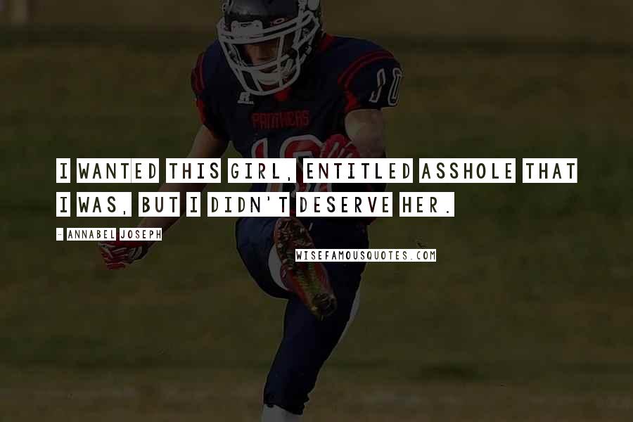 Annabel Joseph Quotes: I wanted this girl, entitled asshole that I was, but I didn't deserve her.